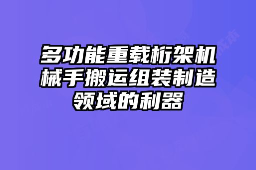 多功能重載桁架機(jī)械手搬運組裝制造領(lǐng)域的利器