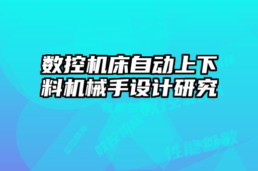 數(shù)控機床自動上下料機械手設計研究