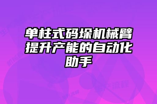 單柱式碼垛機械臂提升產(chǎn)能的自動化助手
