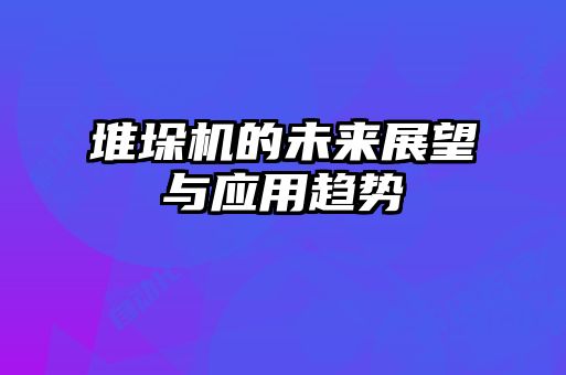 堆垛機的未來展望與應(yīng)用趨勢