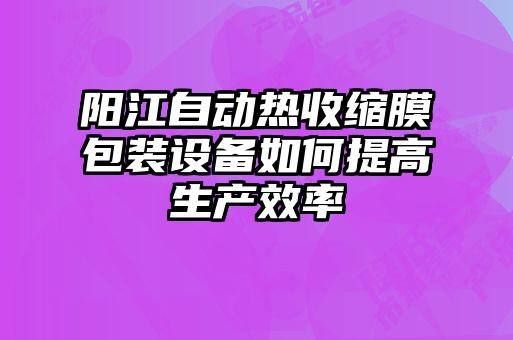 陽(yáng)江自動(dòng)熱收縮膜包裝設(shè)備如何提高生產(chǎn)效率