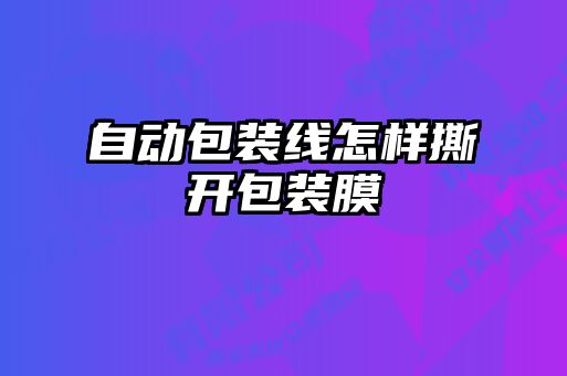 自動(dòng)包裝線(xiàn)怎樣撕開(kāi)包裝膜