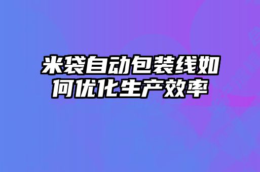 米袋自動(dòng)包裝線如何優(yōu)化生產(chǎn)效率