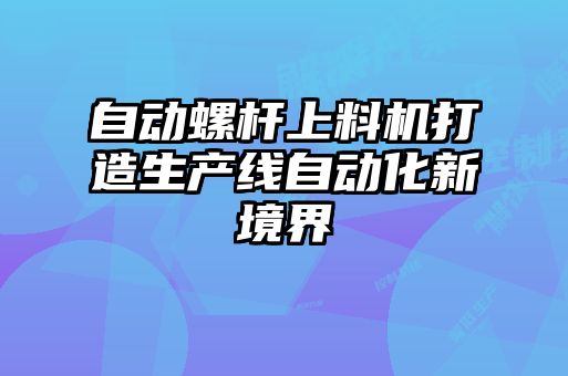 自動螺桿上料機(jī)打造生產(chǎn)線自動化新境界