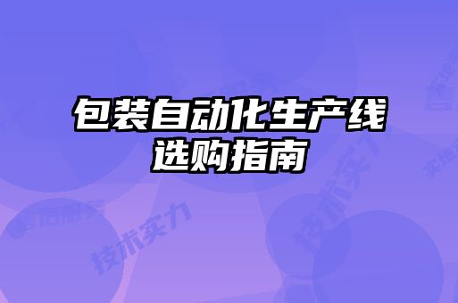 包裝自動(dòng)化生產(chǎn)線選購(gòu)指南
