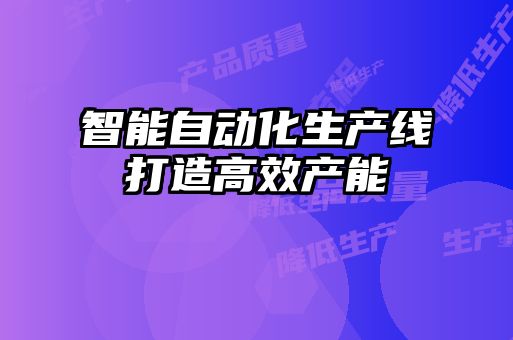 智能自動(dòng)化生產(chǎn)線打造高效產(chǎn)能