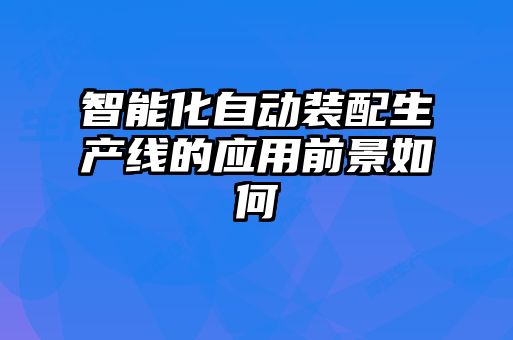 智能化自動裝配生產(chǎn)線的應用前景如何