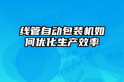 線管自動包裝機如何優(yōu)化生產效率
