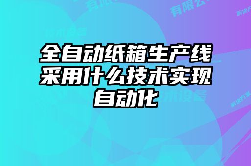 全自動紙箱生產(chǎn)線采用什么技術(shù)實現(xiàn)自動化