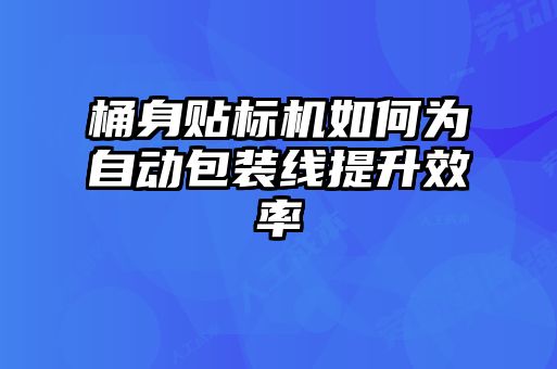桶身貼標(biāo)機(jī)如何為自動(dòng)包裝線(xiàn)提升效率