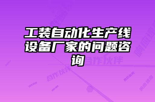 工裝自動(dòng)化生產(chǎn)線設(shè)備廠家的問(wèn)題咨詢(xún)