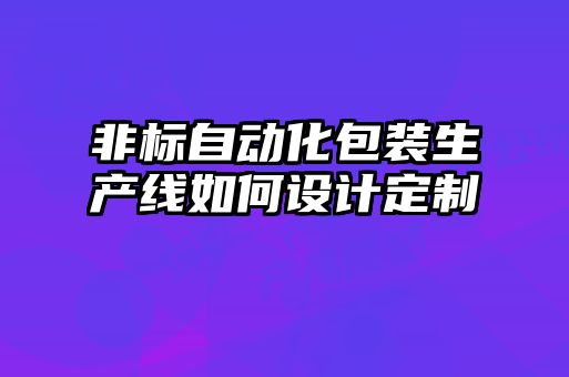 非標(biāo)自動化包裝生產(chǎn)線如何設(shè)計(jì)定制