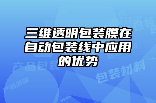 三維透明包裝膜在自動包裝線中應(yīng)用的優(yōu)勢