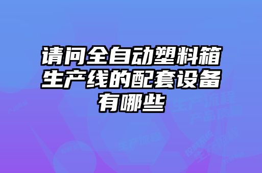 請問全自動(dòng)塑料箱生產(chǎn)線的配套設(shè)備有哪些