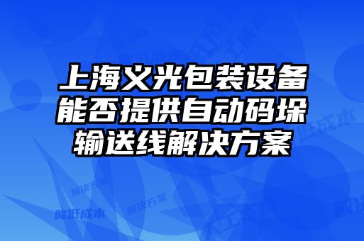 上海義光包裝設(shè)備能否提供自動(dòng)碼垛輸送線(xiàn)解決方案