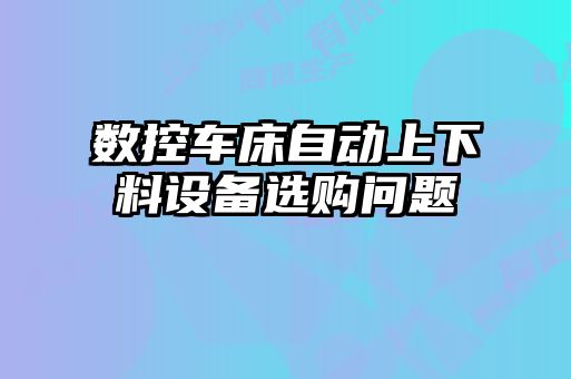 數(shù)控車床自動(dòng)上下料設(shè)備選購問題
