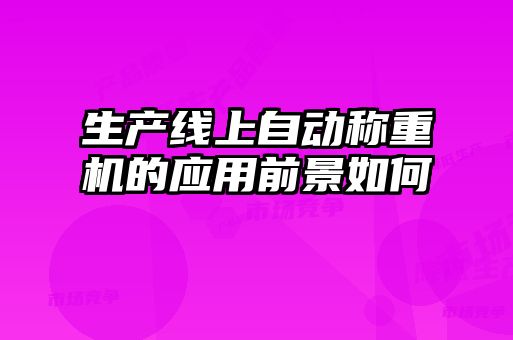 生產(chǎn)線上自動稱重機的應(yīng)用前景如何