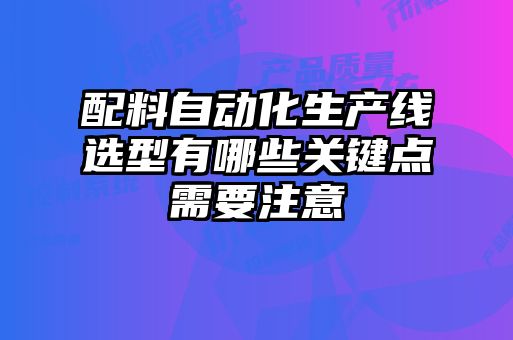 配料自動化生產(chǎn)線選型有哪些關鍵點需要注意