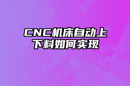 CNC機(jī)床自動上下料如何實(shí)現(xiàn)