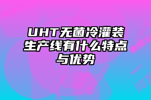 UHT無菌冷灌裝生產(chǎn)線有什么特點(diǎn)與優(yōu)勢