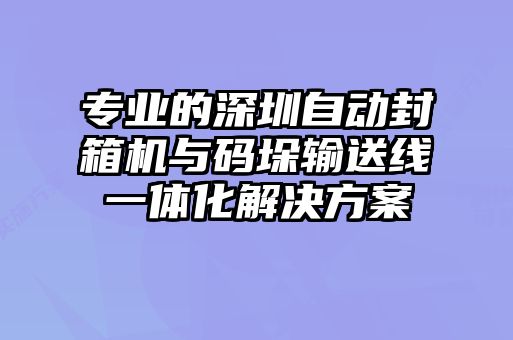 專業(yè)的深圳自動封箱機(jī)與碼垛輸送線一體化解決方案