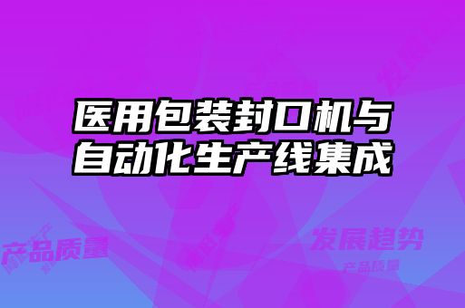醫(yī)用包裝封口機(jī)與自動化生產(chǎn)線集成