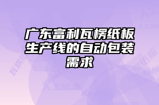 廣東富利瓦楞紙板生產(chǎn)線(xiàn)的自動(dòng)包裝需求