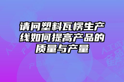 請(qǐng)問塑料瓦楞生產(chǎn)線如何提高產(chǎn)品的質(zhì)量與產(chǎn)量