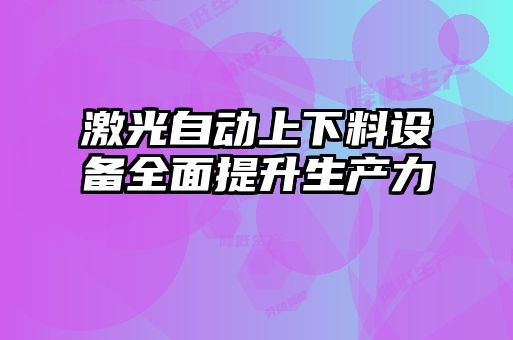 激光自動上下料設(shè)備全面提升生產(chǎn)力