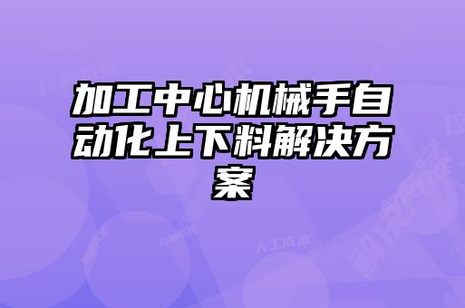 加工中心機(jī)械手自動化上下料解決方案